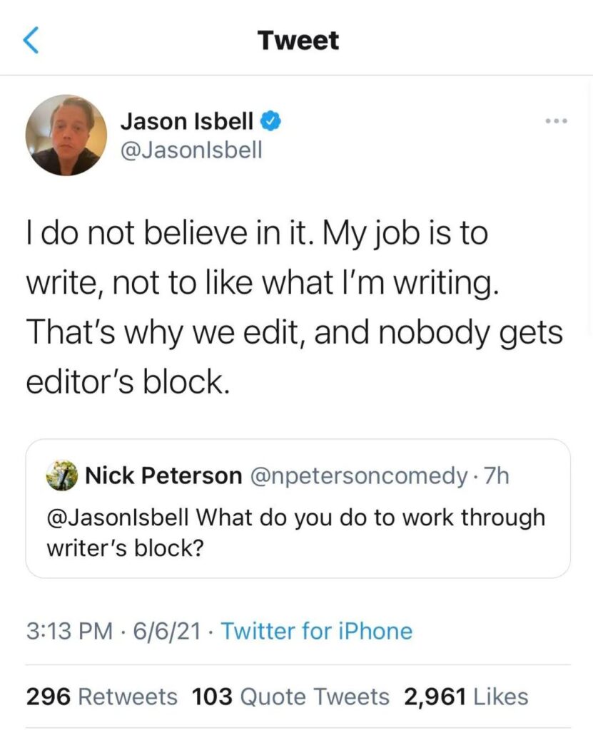 @JasonIsbell What do you do to work through writer's block?

"I do not believe in it. My job is to write, not to like what I'm writing.
That's why we edit, and nobody gets editor's block."